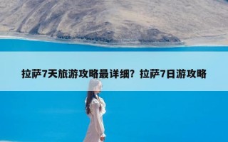 拉萨7天旅游攻略最详细？拉萨7日游攻略