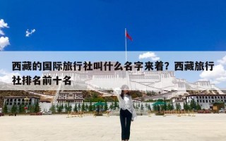 西藏的国际旅行社叫什么名字来着？西藏旅行社排名前十名