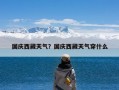 国庆西藏天气？国庆西藏天气穿什么