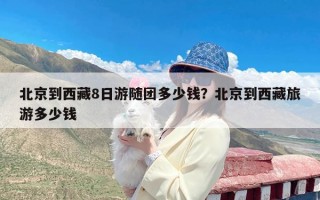 北京到西藏8日游随团多少钱？北京到西藏旅游多少钱