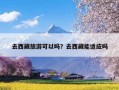 去西藏旅游可以吗？去西藏能适应吗