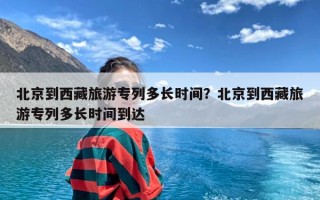 北京到西藏旅游专列多长时间？北京到西藏旅游专列多长时间到达