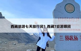 西藏旅游七天旅行团？西藏7日游跟团