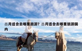 二月适合去哪里旅游？二月适合去哪里旅游国内