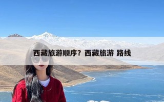 西藏旅游顺序？西藏旅游 路线