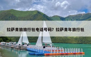 拉萨青旅旅行社电话号码？拉萨青年旅行社