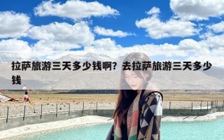 拉萨旅游三天多少钱啊？去拉萨旅游三天多少钱