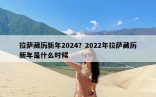 拉萨藏历新年2024？2022年拉萨藏历新年是什么时候