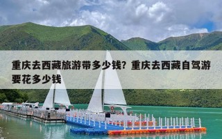 重庆去西藏旅游带多少钱？重庆去西藏自驾游要花多少钱