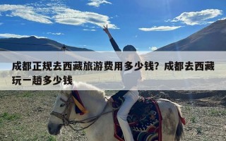 成都正规去西藏旅游费用多少钱？成都去西藏玩一趟多少钱