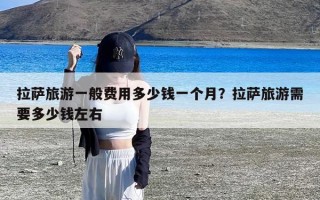 拉萨旅游一般费用多少钱一个月？拉萨旅游需要多少钱左右