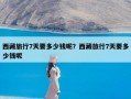 西藏旅行7天要多少钱呢？西藏旅行7天要多少钱呢