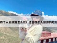 四个人去旅游怎么住？适合四个人旅游的地方