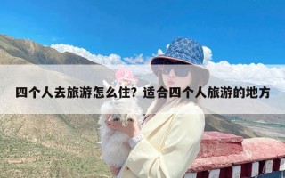 四个人去旅游怎么住？适合四个人旅游的地方