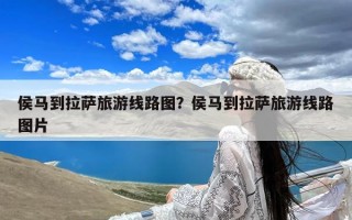 侯马到拉萨旅游线路图？侯马到拉萨旅游线路图片