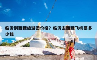 临沂到西藏旅游团价格？临沂去西藏飞机票多少钱