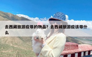 去西藏旅游应带的物品？去西藏旅游应该带什么