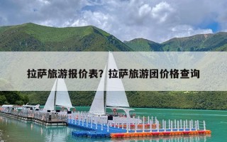 拉萨旅游报价表？拉萨旅游团价格查询