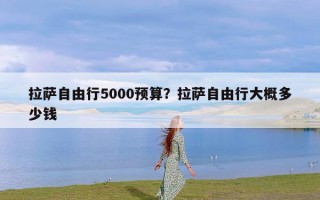 拉萨自由行5000预算？拉萨自由行大概多少钱