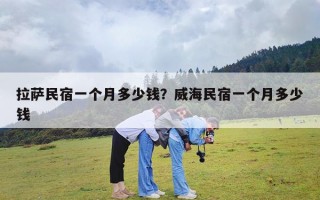 拉萨民宿一个月多少钱？威海民宿一个月多少钱