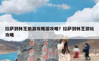 拉萨到林芝旅游攻略游攻略？拉萨到林芝游玩攻略