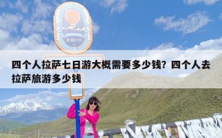 四个人拉萨七日游大概需要多少钱？四个人去拉萨旅游多少钱