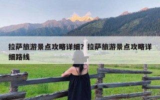 拉萨旅游景点攻略详细？拉萨旅游景点攻略详细路线