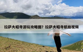 拉萨大昭寺游玩攻略图？拉萨大昭寺航拍视频