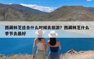 西藏林芝适合什么时候去旅游？西藏林芝什么季节去最好