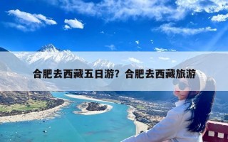 合肥去西藏五日游？合肥去西藏旅游