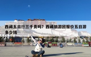 西藏五日行三千贵吗？西藏旅游团报价五日游多少钱