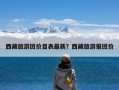 西藏旅游团价目表最新？西藏旅游报团价