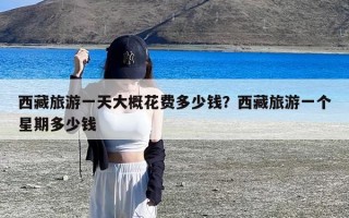 西藏旅游一天大概花费多少钱？西藏旅游一个星期多少钱