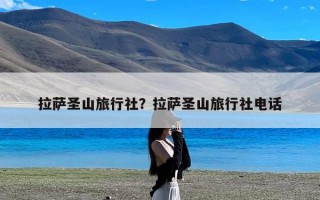 拉萨圣山旅行社？拉萨圣山旅行社电话