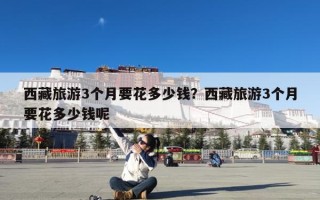 西藏旅游3个月要花多少钱？西藏旅游3个月要花多少钱呢