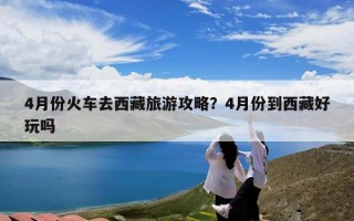 4月份火车去西藏旅游攻略？4月份到西藏好玩吗