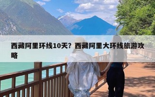 西藏阿里环线10天？西藏阿里大环线旅游攻略