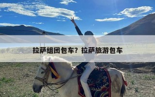 拉萨组团包车？拉萨旅游包车