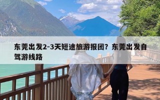 东莞出发2-3天短途旅游报团？东莞出发自驾游线路