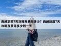 西藏旅游7天攻略及费用多少？西藏旅游7天攻略及费用多少钱一天