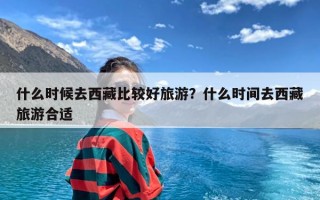 什么时候去西藏比较好旅游？什么时间去西藏旅游合适