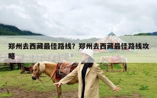 郑州去西藏最佳路线？郑州去西藏最佳路线攻略