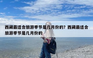 西藏最适合旅游季节是几月份的？西藏最适合旅游季节是几月份的