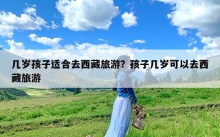 几岁孩子适合去西藏旅游？孩子几岁可以去西藏旅游