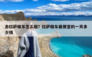 去拉萨租车怎么租？拉萨租车最便宜的一天多少钱