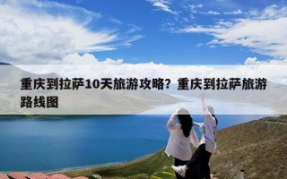 重庆到拉萨10天旅游攻略？重庆到拉萨旅游路线图