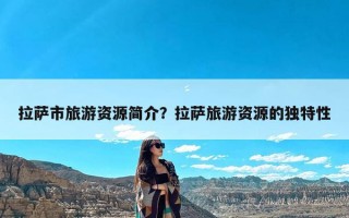 拉萨市旅游资源简介？拉萨旅游资源的独特性