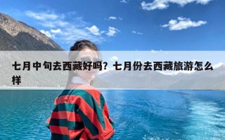 七月中旬去西藏好吗？七月份去西藏旅游怎么样