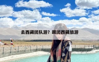 去西藏团队游？跟团西藏旅游