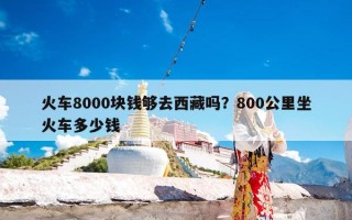 火车8000块钱够去西藏吗？800公里坐火车多少钱